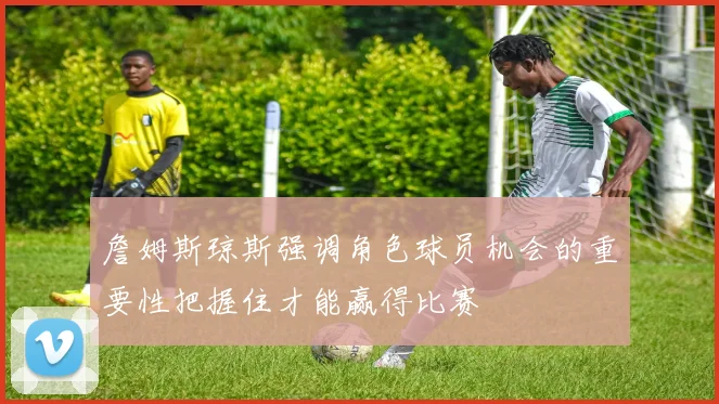 詹姆斯琼斯强调角色球员机会的重要性把握住才能赢得比赛