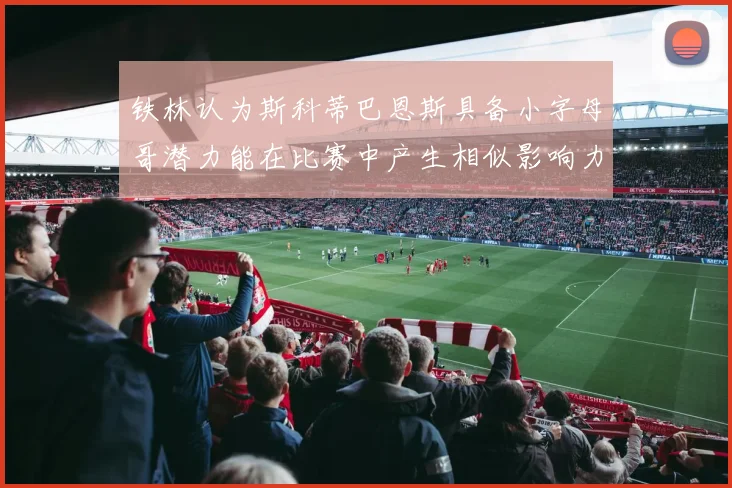 铁林认为斯科蒂巴恩斯具备小字母哥潜力能在比赛中产生相似影响力