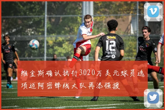 维金斯确认执行3020万美元球员选项迈阿密锋线大队再添强援
