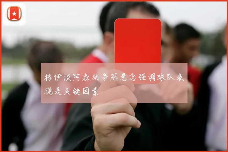 格伊谈阿森纳争冠悬念强调球队表现是关键因素