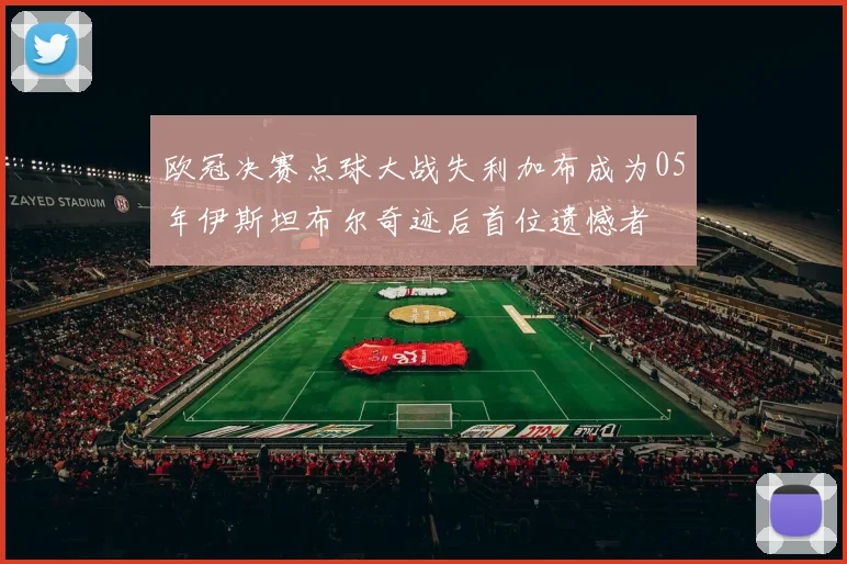 欧冠决赛点球大战失利加布成为05年伊斯坦布尔奇迹后首位遗憾者