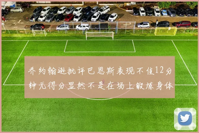 乔约翰逊批评巴恩斯表现不佳12分钟无得分显然不是在场上锻炼身体