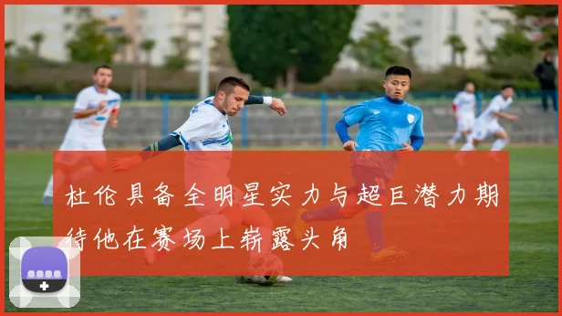 杜伦具备全明星实力与超巨潜力期待他在赛场上崭露头角