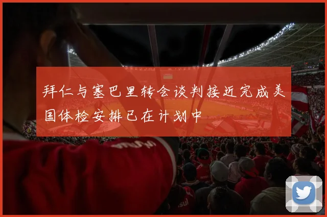 拜仁与塞巴里转会谈判接近完成美国体检安排已在计划中