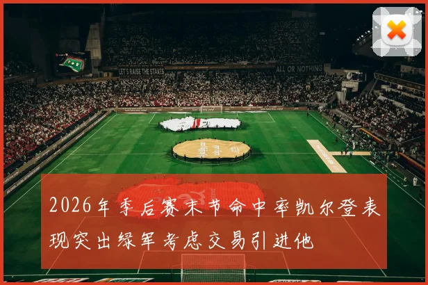 2026年季后赛末节命中率凯尔登表现突出绿军考虑交易引进他
